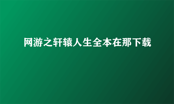 网游之轩辕人生全本在那下载