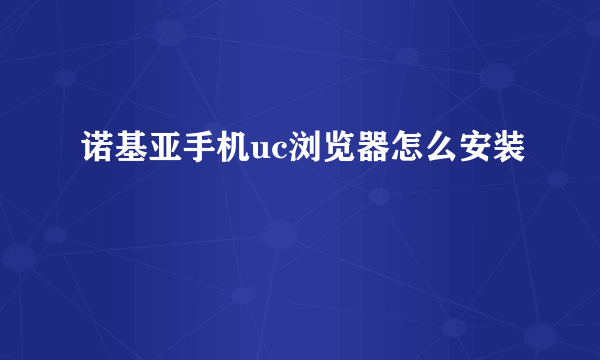 诺基亚手机uc浏览器怎么安装