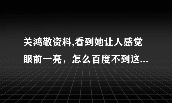 关鸿敬资料,看到她让人感觉眼前一亮，怎么百度不到这个人呢？