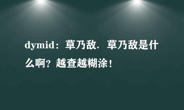 dymid：草乃敌．草乃敌是什么啊？越查越糊涂！