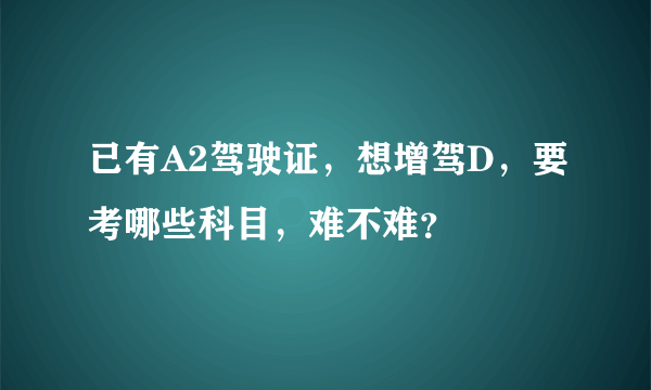 已有A2驾驶证，想增驾D，要考哪些科目，难不难？