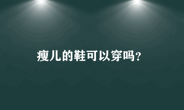 瘦儿的鞋可以穿吗？