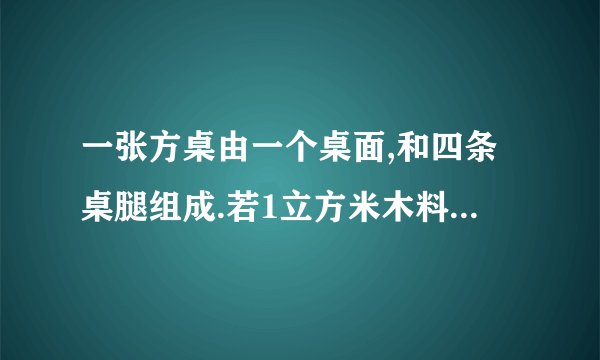 一张方桌由一个桌面,和四条桌腿组成.若1立方米木料可制作桌面50个,或做桌腿300条.现有5立方米木料？