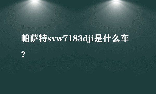 帕萨特svw7183dji是什么车？