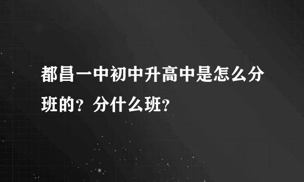 都昌一中初中升高中是怎么分班的？分什么班？