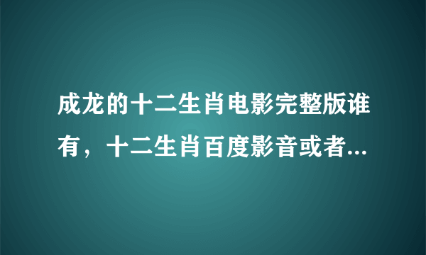 成龙的十二生肖电影完整版谁有，十二生肖百度影音或者快播哪里下载