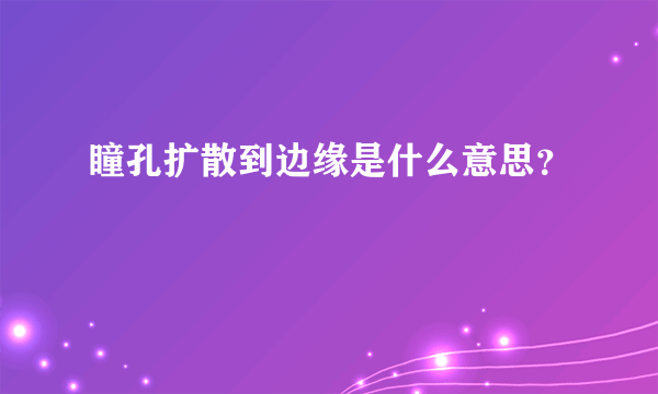 瞳孔扩散到边缘是什么意思？