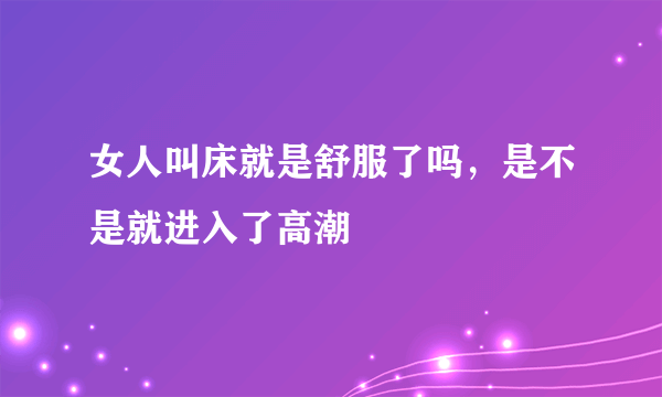 女人叫床就是舒服了吗，是不是就进入了高潮