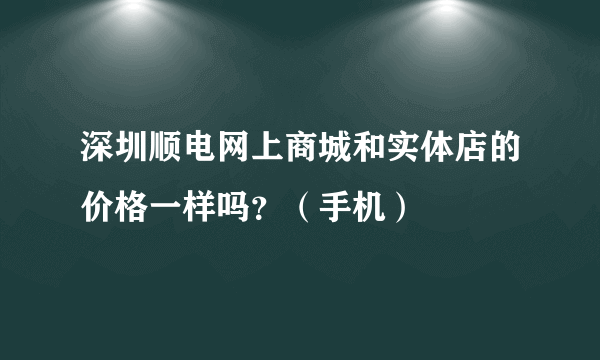 深圳顺电网上商城和实体店的价格一样吗？（手机）