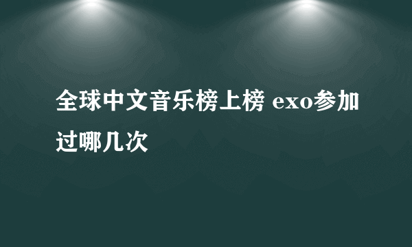 全球中文音乐榜上榜 exo参加过哪几次