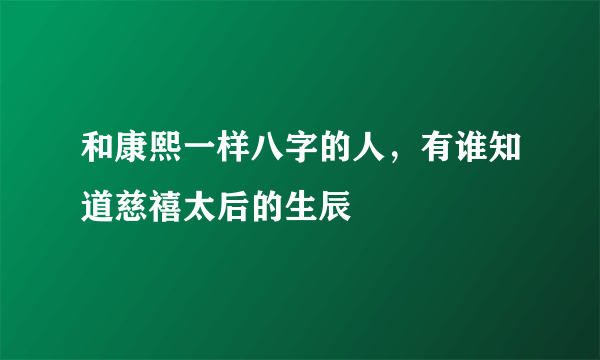 和康熙一样八字的人，有谁知道慈禧太后的生辰