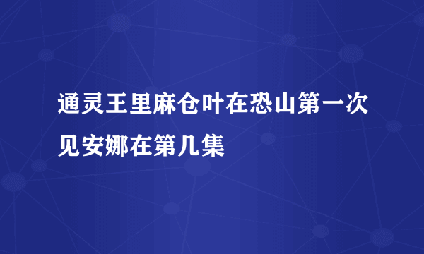 通灵王里麻仓叶在恐山第一次见安娜在第几集