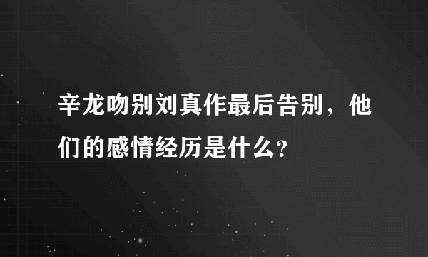 辛龙吻别刘真作最后告别，他们的感情经历是什么？