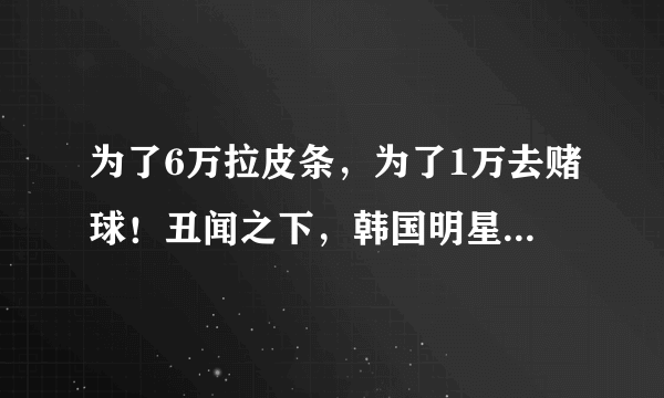 为了6万拉皮条，为了1万去赌球！丑闻之下，韩国明星到底有多穷？