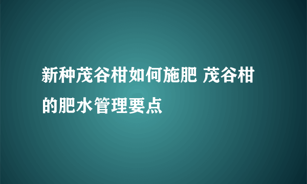 新种茂谷柑如何施肥 茂谷柑的肥水管理要点