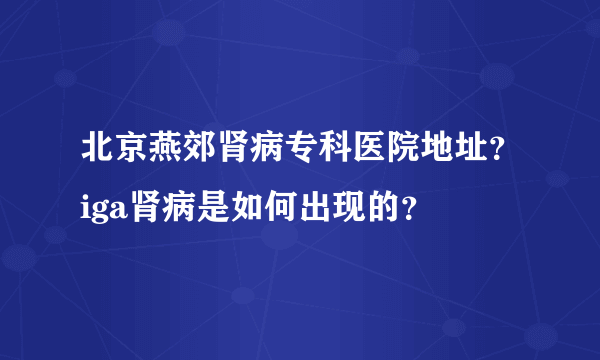 北京燕郊肾病专科医院地址？iga肾病是如何出现的？