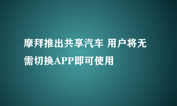 摩拜推出共享汽车 用户将无需切换APP即可使用