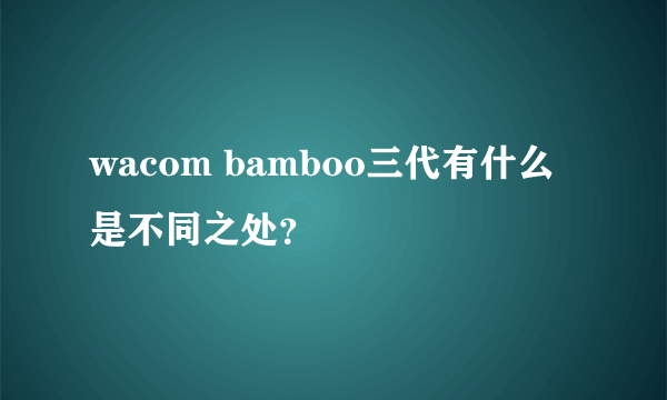 wacom bamboo三代有什么是不同之处？