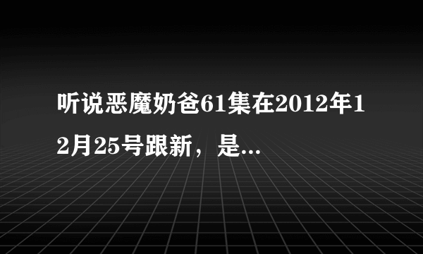 听说恶魔奶爸61集在2012年12月25号跟新，是真的吗？