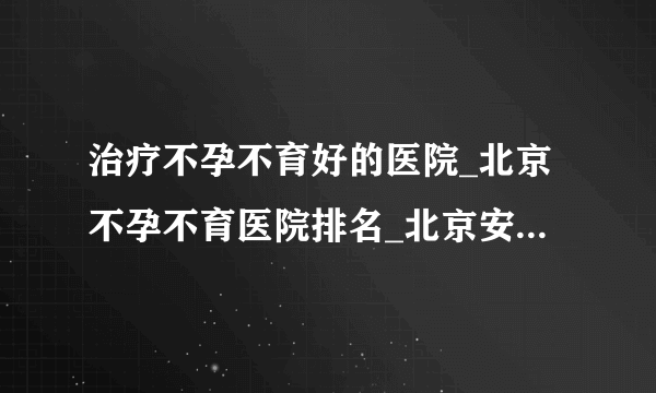 治疗不孕不育好的医院_北京不孕不育医院排名_北京安太妇产医院