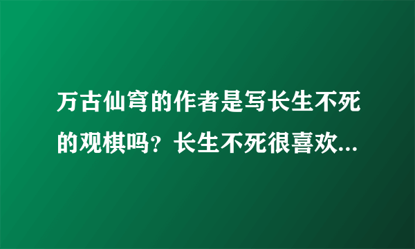 万古仙穹的作者是写长生不死的观棋吗？长生不死很喜欢，不知道万古仙穹如何呢？