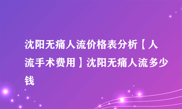 沈阳无痛人流价格表分析【人流手术费用】沈阳无痛人流多少钱