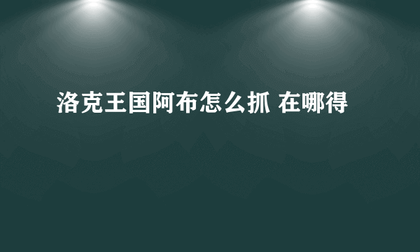 洛克王国阿布怎么抓 在哪得