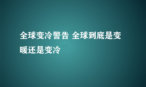 全球变冷警告 全球到底是变暖还是变冷