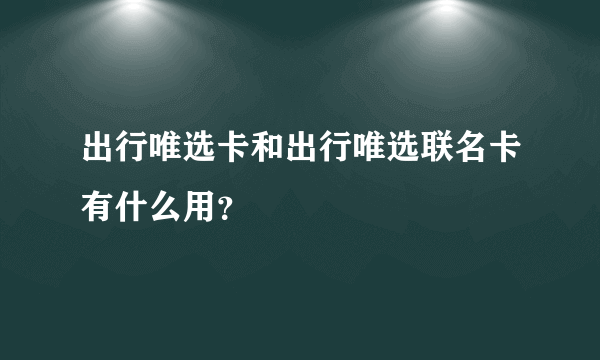 出行唯选卡和出行唯选联名卡有什么用？