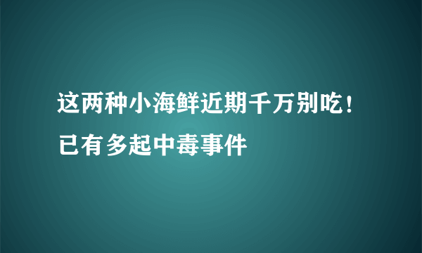 这两种小海鲜近期千万别吃！已有多起中毒事件