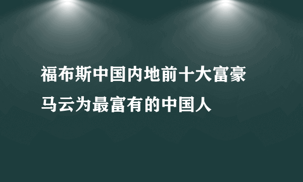 福布斯中国内地前十大富豪 马云为最富有的中国人