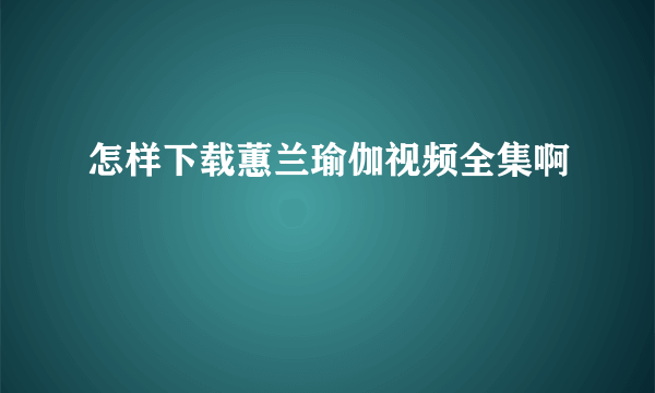 怎样下载蕙兰瑜伽视频全集啊