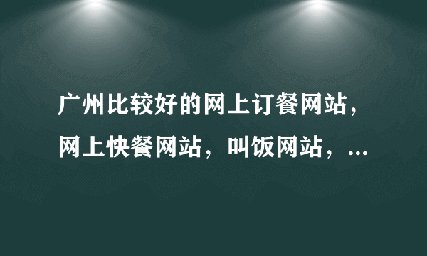 广州比较好的网上订餐网站，网上快餐网站，叫饭网站，适合办公一族，适合白领的网络订餐网站，谢谢