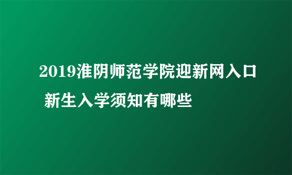 2019淮阴师范学院迎新网入口 新生入学须知有哪些