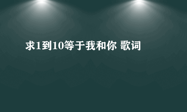 求1到10等于我和你 歌词