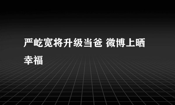 严屹宽将升级当爸 微博上晒幸福