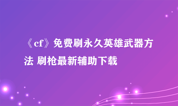 《cf》免费刷永久英雄武器方法 刷枪最新辅助下载