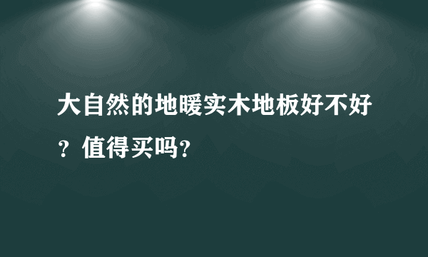 大自然的地暖实木地板好不好？值得买吗？