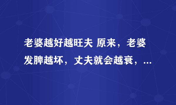 老婆越好越旺夫 原来，老婆发脾越坏，丈夫就会越衰， 老婆越温柔如水，丈夫就会越旺，大家慎记哦！