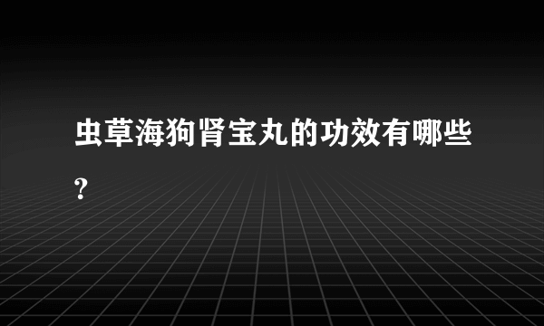 虫草海狗肾宝丸的功效有哪些？