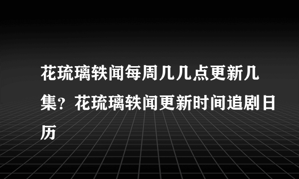 花琉璃轶闻每周几几点更新几集？花琉璃轶闻更新时间追剧日历