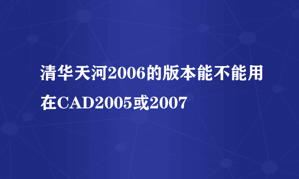 清华天河2006的版本能不能用在CAD2005或2007