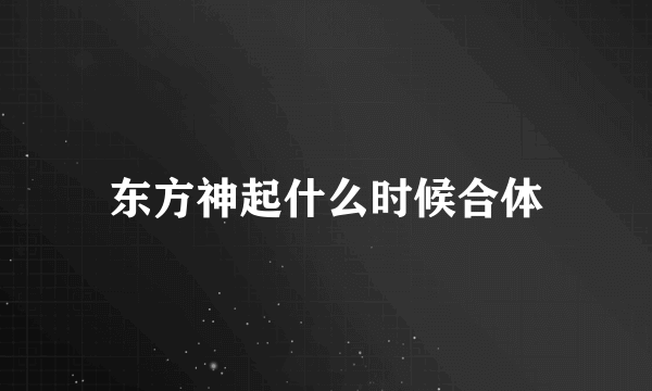 东方神起什么时候合体