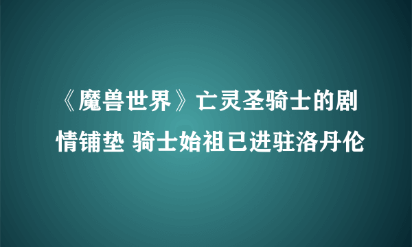 《魔兽世界》亡灵圣骑士的剧情铺垫 骑士始祖已进驻洛丹伦