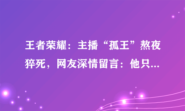 王者荣耀：主播“孤王”熬夜猝死，网友深情留言：他只是睡着了！