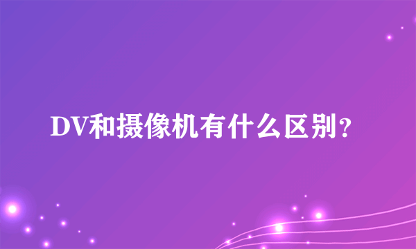 DV和摄像机有什么区别？