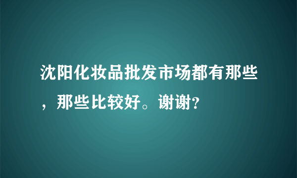 沈阳化妆品批发市场都有那些，那些比较好。谢谢？