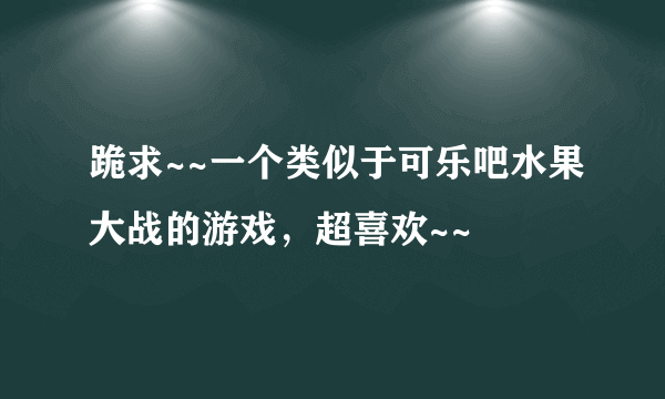 跪求~~一个类似于可乐吧水果大战的游戏，超喜欢~~