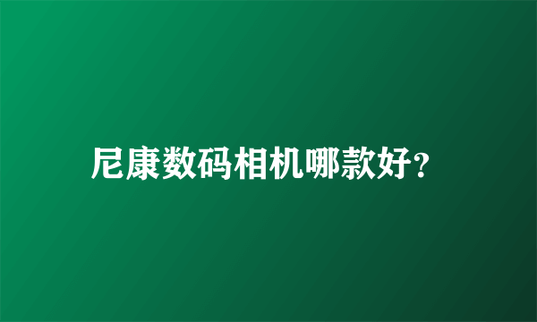 尼康数码相机哪款好？