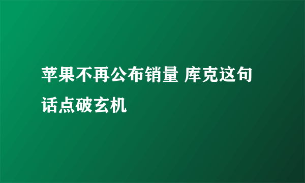 苹果不再公布销量 库克这句话点破玄机